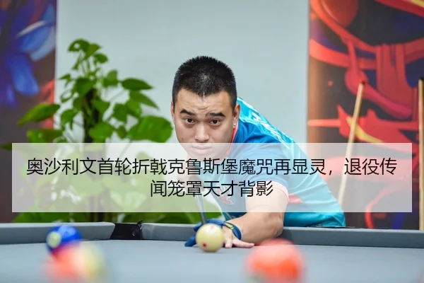 奥沙利文首轮折戟克鲁斯堡魔咒再显灵，退役传闻笼罩天才背影