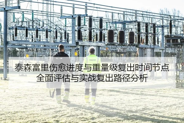 泰森富里伤愈进度与重量级复出时间节点全面评估与实战复出路径分析