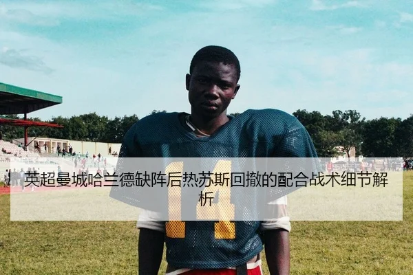 英超曼城哈兰德缺阵后热苏斯回撤的配合战术细节解析